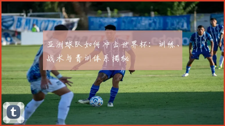 亚洲球队如何冲击世界杯：训练、战术与青训体系揭秘