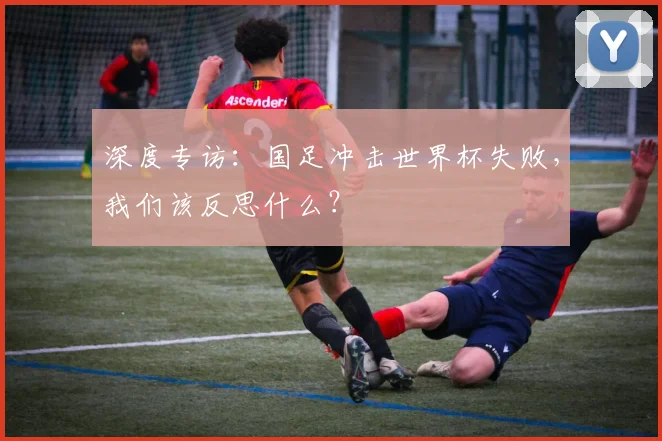 深度专访：国足冲击世界杯失败，我们该反思什么？