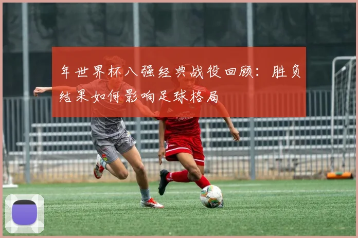 年世界杯八强经典战役回顾:胜负结果如何影响足球格局