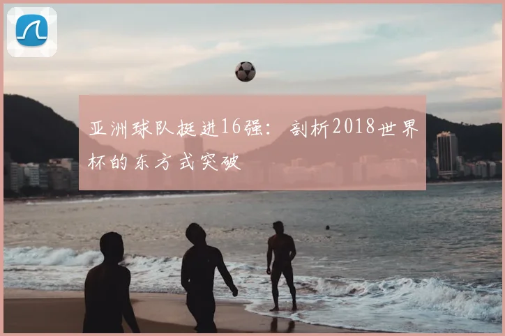 亚洲球队挺进16强：剖析2018世界杯的东方式突破