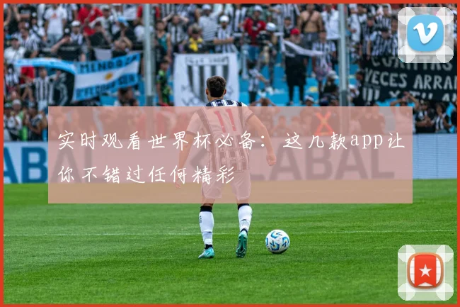实时观看世界杯必备：这几款app让你不错过任何精彩