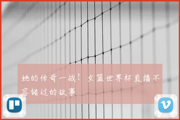 她的传奇一战！女篮世界杯直播不容错过的故事