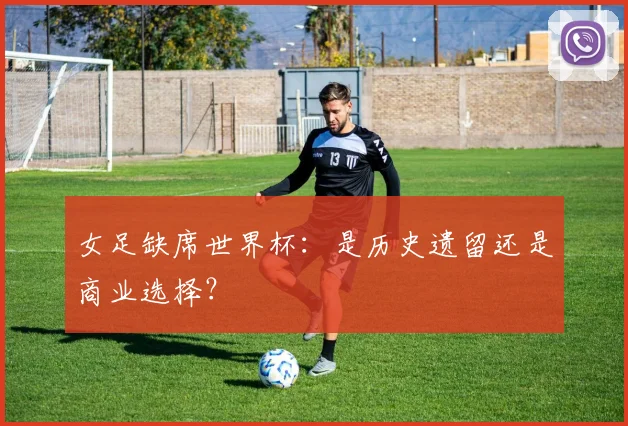 女足缺席世界杯：是历史遗留还是商业选择？