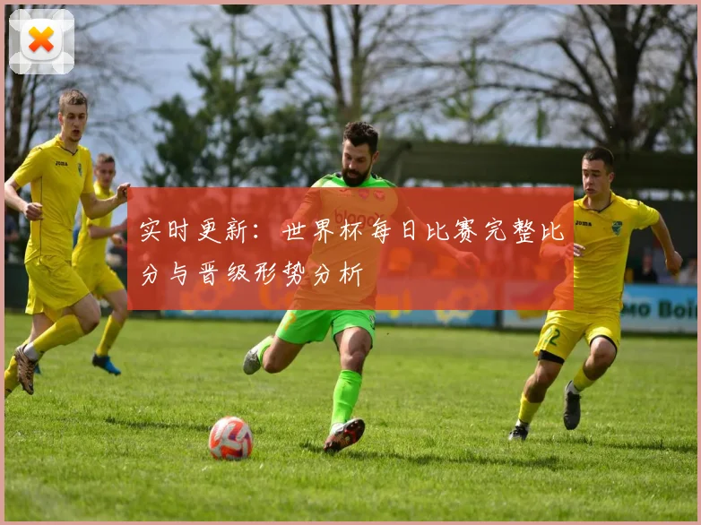 实时更新：世界杯每日比赛完整比分与晋级形势分析