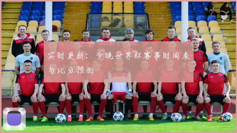 实时更新：今晚世界杯赛事时间表与比分预测