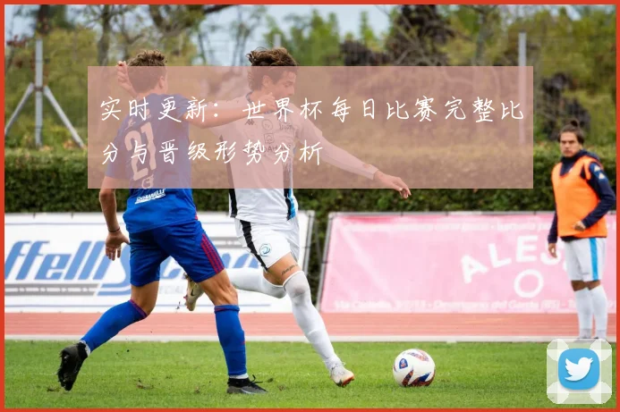 实时更新：世界杯每日比赛完整比分与晋级形势分析