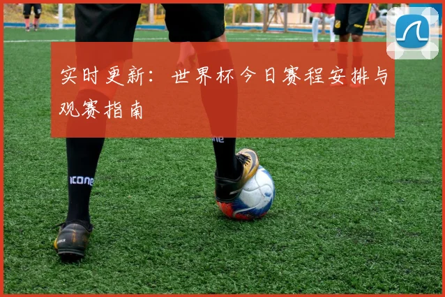 实时更新：世界杯今日赛程安排与观赛指南