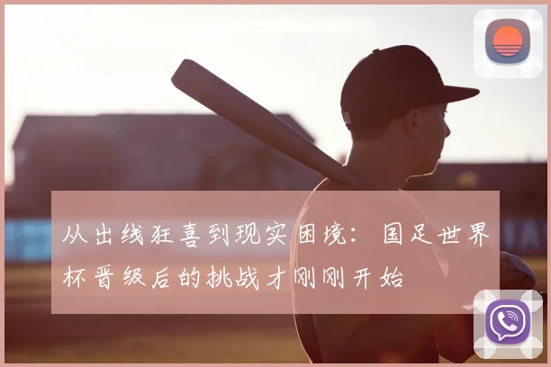 从出线狂喜到现实困境：国足世界杯晋级后的挑战才刚刚开始