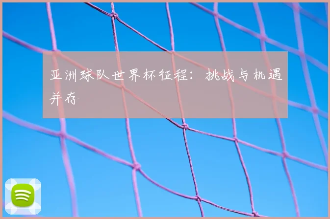 亚洲球队世界杯征程：挑战与机遇并存
