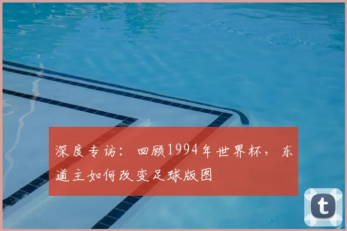 深度专访：回顾1994年世界杯，东道主如何改变足球版图