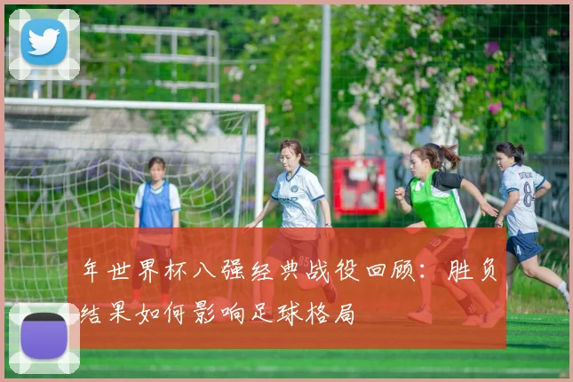 年世界杯八强经典战役回顾：胜负结果如何影响足球格局