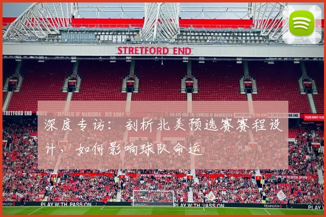 深度专访：剖析北美预选赛赛程设计，如何影响球队命运
