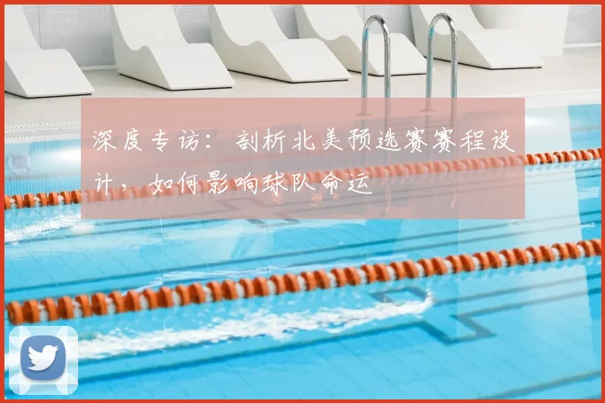 深度专访：剖析北美预选赛赛程设计，如何影响球队命运