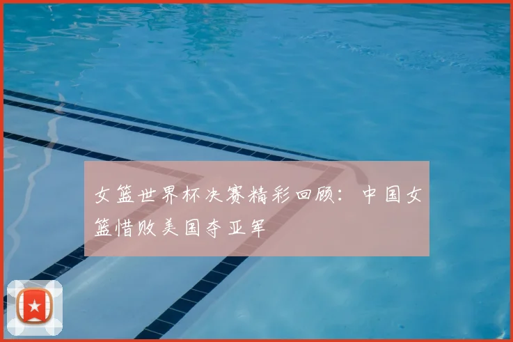 女篮世界杯决赛精彩回顾：中国女篮惜败美国夺亚军
