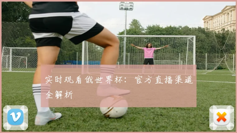 实时观看俄世界杯：官方直播渠道全解析