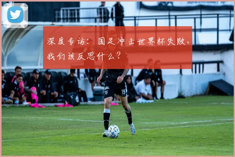 深度专访：国足冲击世界杯失败，我们该反思什么？