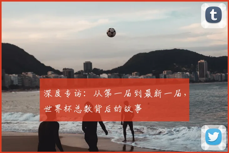 深度专访：从第一届到最新一届，世界杯总数背后的故事