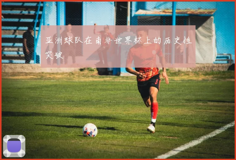 亚洲球队在南非世界杯上的历史性突破
